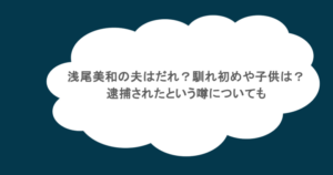 浅尾美和の夫はだれ？馴れ初めや子供は？逮捕されたという噂についても