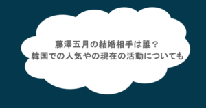 藤澤五月の結婚相手は誰？韓国での人気やの現在の活動についても調査